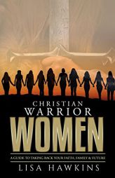 Christian Warrior Women: A Guide to Taking Back Your Faith, Family & Future (Christian Warrior Women Series) by Lisa Hawkins Paperback Book