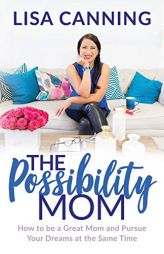 The Possibility Mom: How to be a Great Mom and Pursue Your Dreams at the Same Time by Lisa Canning Paperback Book