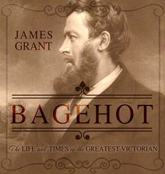 Bagehot: The Life and Times of the Greatest Victorian by James Grant Paperback Book