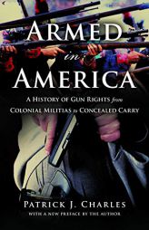 Armed in America: A History of Gun Rights from Colonial Militias to Concealed Carry by Patrick J. Charles Paperback Book