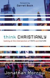 Think Christianly: Looking at the Intersection of Faith and Culture by Jonathan Morrow Paperback Book