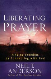 Liberating Prayer: Finding Freedom Through Your Connection with God by Neil T. Anderson Paperback Book