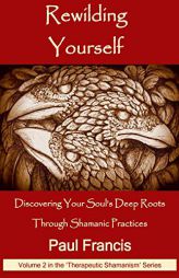 Rewilding Yourself: Discovering Your Soul’s Deep Roots Through Shamanic Practices (Therapeutic Shamanism) by Paul Francis Paperback Book