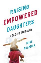 Raising Empowered Daughters: A Dad-To-Dad Guide by Mike Adamick Paperback Book