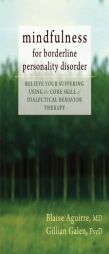 Mindfulness for Borderline Personality Disorder: Relieve Your Suffering Using the Core Skill of Dialectical Behavior Therapy by Blaise Aguirre Paperback Book