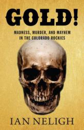 Gold!: Madness, Murder, and Mayhem in the Colorado Rockies by Ian Neligh Paperback Book