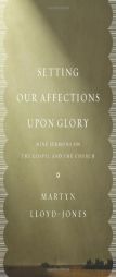 Setting Our Affections upon Glory: Nine Sermons on the Gospel and the Church by David Martyn Lloyd-Jones Paperback Book