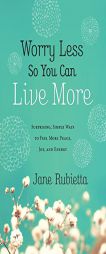 Worry Less So You Can Live More: Surprising, Simple Ways to Feel More Peace, Joy, and Energy by Jane Rubietta Paperback Book