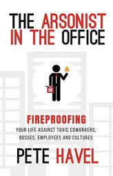 The Arsonist in the Office: Fireproofing Your Life Against Toxic Coworkers, Bosses, Employees, and Cultures by Pete Havel Paperback Book