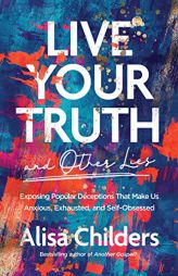 Live Your Truth (and Other Lies): Exposing Popular Deceptions That Make Us Anxious, Exhausted, and Self-Obsessed by Alisa Childers Paperback Book
