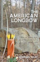 The American Longbow: How to Make One, and Its Place in a Good Life by Stephen Graf Paperback Book
