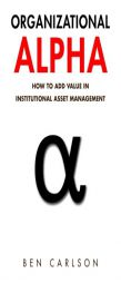 Organizational Alpha: How to Add Value in Institutional Asset Management by Ben Carlson Paperback Book