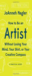 How to Be an Artist Without Losing Your Mind, Your Shirt, or Your Creative Compass: A Practical Guide by Joanneh Nagler Paperback Book