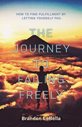 The Journey to Failing Freely: How to find fulfillment by letting yourself fail by Brandon Labella Paperback Book