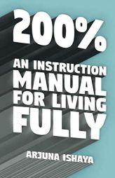 200% – An Instruction Manual for Living Fully by Arjuna Ishaya Paperback Book