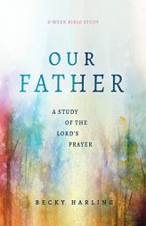 Our Father: A Study of the Lord's Prayer (A 6-Week Bible Study) by Becky Harling Paperback Book