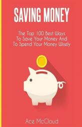 Saving Money: The Top 100 Best Ways To Save Your Money And To Spend Your Money Wisely (Saving Money Ideas Secrets & Strategies for) by Ace McCloud Paperback Book