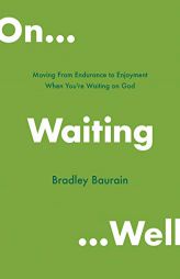 On Waiting Well: Moving from Endurance to Enjoyment When You're Waiting on God by Bradley Baurain Paperback Book
