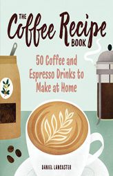 The Coffee Recipe Book: 50 Coffee and Espresso Drinks to Make at Home by Daniel Lancaster Paperback Book
