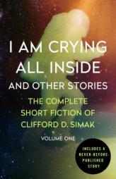I Am Crying All Inside and Other Stories: The Complete Short Fiction of Clifford D. Simak, Volume One by Clifford D. Simak Paperback Book