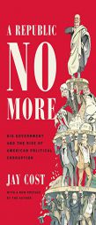 A Republic No More: Big Government and the Rise of American Political Corruption by Jay Cost Paperback Book