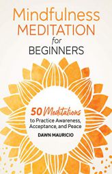 Mindfulness Meditation for Beginners: 50 Meditations to Practice Awareness, Acceptance, and Peace by Dawn Mauricio Paperback Book