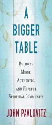 A Bigger Table: Building Messy, Authentic, and Hopeful Spiritual Community by John Pavlovitz Paperback Book