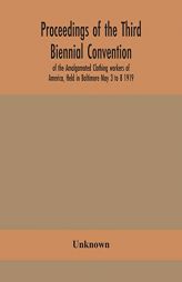 Proceedings of the Third Biennial Convention of the Amalgamated Clothing workers of America, Held in Baltimore May 3 to 8 1919 by Unknown Paperback Book