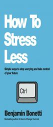 How to Stress Less: Simple Ways to Stop Worrying and Take Control of Your Future by Benjamin Bonetti Paperback Book