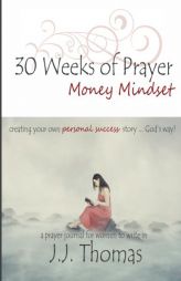30 Weeks of Prayer:  Money Mindset: Creating Your Own Personal Success story ... God's Way! (A Prayer Journal for Women to Write In) (Volume 1) by J. J. Thomas Paperback Book