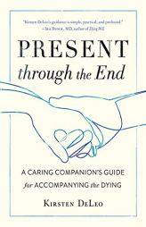 Present Through the End: A Caring Companion's Guide for Accompanying the Dying by Kirsten DeLeo Paperback Book
