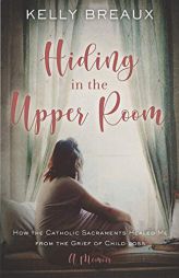 Hiding in the Upper Room: How the Catholic Sacraments Healed Me from Child Loss by Kelly Breaux Paperback Book