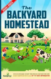 The Backyard Homestead 2022-2023: Step-By-Step Guide to Start Your Own Self Sufficient Mini Farm on Just a Quarter Acre With the Most Up-To-Date Infor by Small Footprint Press Paperback Book