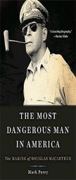 The Most Dangerous Man in America: The Making of Douglas MacArthur by Mark Perry Paperback Book