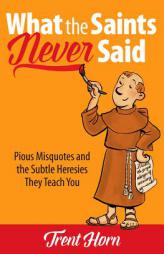 What the Saints Never Said: Pious Misquotes and the Subtle Heresies They Teach You by Trent Horn Paperback Book
