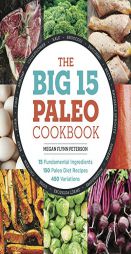 The Big 15 Paleo Cookbook: 15 Fundamental Ingredients, 150 Paleo Diet Recipes, 450 Variations by Megan Flynn Peterson Paperback Book
