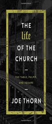 The Life of the Church: The Table, Pulpit, and Square by Joe Thorn Paperback Book