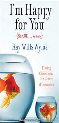 I'm Happy for You (Sort Of... Not Really): Finding Contentment in a Culture of Comparison by Kay Wyma Paperback Book