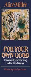 For Your Own Good: Hidden Cruelty in Child-Rearing and the Roots of Violence by Alice Miller Paperback Book