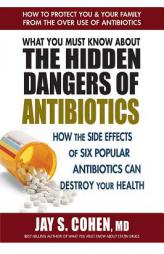What You Must Know About the Hidden Dangers of Antibiotics: How the Side Effects of Six Popular Antibiotics Can Destroy Your Health by Jay S. Cohen Paperback Book