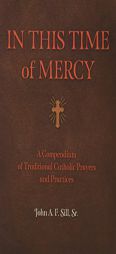 In This Time of Mercy (Paperback): A Compendium of Traditional Catholic Prayers and Practices by John F. a. Sill Paperback Book
