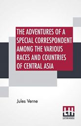 The Adventures Of A Special Correspondent Among The Various Races And Countries Of Central Asia: Being The Exploits And Experiences Of Claudius Bombar by Jules Verne Paperback Book