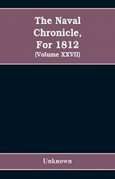 The Naval chronicle, For 1812: containing a general and biographical history of the royal navy of the United kingdom with a variety of original papers by Unknown Paperback Book