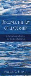Discover the Joy of Leadership: A Practical Guide to Resolving Your Management Challenges by William G. Steiner Paperback Book