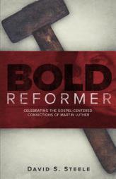 Bold Reformer: Celebrating the Gospel-Centered Convictions of Martin Luther by David S. Steele Paperback Book