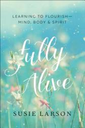 Fully Alive: Learning to Flourish--Mind, Body, and Spirit by Susie Larson Paperback Book
