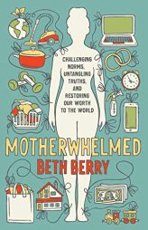 Motherwhelmed: Challenging Norms, Untangling Truths, and Restoring Our Worth to the World by Beth Berry Paperback Book