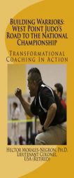 Building Warriors: West Point Judo's Road to the National Championship: Transformational Coaching In Action by Hector R. Morales-Negron Ph. D. Paperback Book