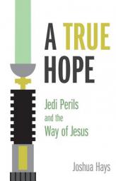 A True Hope: Jedi Perils and the Way of Jesus by Joshua Hays Paperback Book