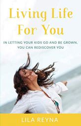 Living Life For You: In Letting Your Kids Go and Be Grown, You Can Rediscover You by Lila Reyna Paperback Book